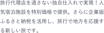 旅行代理店を通さない独自仕入れで実現!人気宿泊施設を特別価格で提供。さらに企業版ふるさと納税を活用し、旅行で地方を応援する新しい旅です。